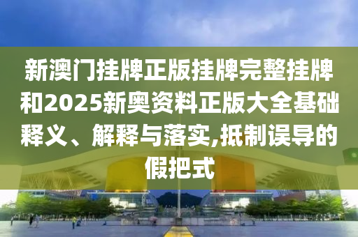 新澳門(mén)掛牌正版掛牌完整掛牌和2025新奧資料正版大全基礎(chǔ)釋義、解釋與落實(shí),抵制誤導(dǎo)的假把式