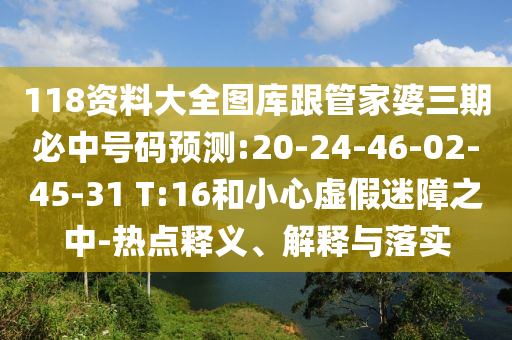 118資料大全圖庫跟管家婆三期必中號碼預(yù)測:20-24-46-02-45-31 T:16和小心虛假迷障之中-熱點(diǎn)釋義、解釋與落實(shí)