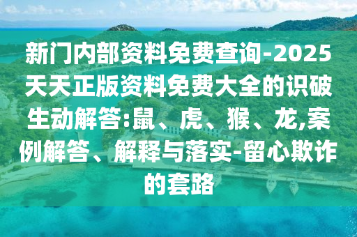 新門內(nèi)部資料免費(fèi)查詢-2025天天正版資料免費(fèi)大全的識(shí)破生動(dòng)解答:鼠、虎、猴、龍,案例解答、解釋與落實(shí)-留心欺詐的套路
