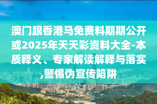 澳門跟香港馬免費料期期公開或2025年天天彩資料大全-本質(zhì)釋義、專家解讀解釋與落實,警惕偽宣傳陷阱