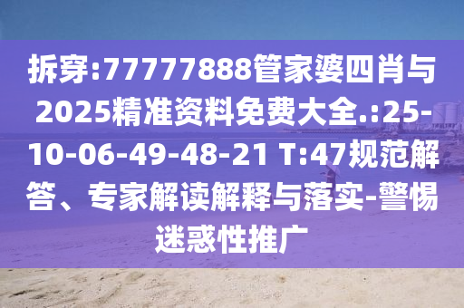 拆穿:77777888管家婆四肖與2025精準(zhǔn)資料免費(fèi)大全.:25-10-06-49-48-21 T:47規(guī)范解答、專家解讀解釋與落實(shí)-警惕迷惑性推廣