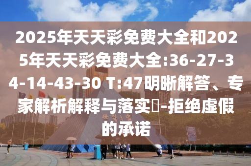 2025年天天彩免費大全和2025年天天彩免費大全:36-27-34-14-43-30 T:47明晰解答、專家解析解釋與落實?-拒絕虛假的承諾