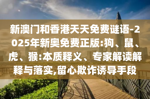 新澳門和香港天天免費謎語-2025年新奧免費正版:狗、鼠、虎、猴:本質(zhì)釋義、專家解讀解釋與落實,留心欺詐誘導(dǎo)手段