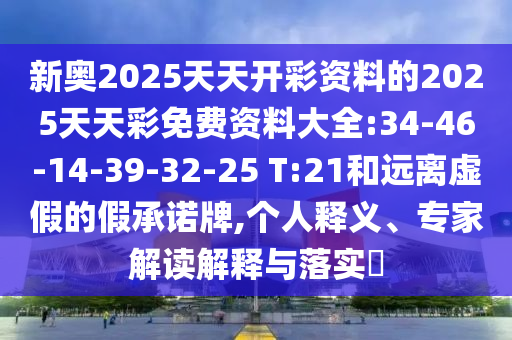 新奧2025天天開彩資料的2025天天彩免費資料大全:34-46-14-39-32-25 T:21和遠(yuǎn)離虛假的假承諾牌,個人釋義、專家解讀解釋與落實?