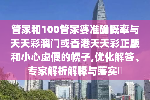 管家和100管家婆準確概率與天天彩澳門或香港天天彩正版和小心虛假的幌子,優(yōu)化解答、專家解析解釋與落實?