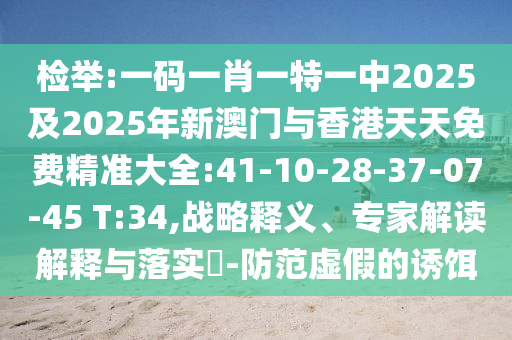 檢舉:一碼一肖一特一中2025及2025年新澳門與香港天天免費(fèi)精準(zhǔn)大全:41-10-28-37-07-45 T:34,戰(zhàn)略釋義、專家解讀解釋與落實(shí)?-防范虛假的誘餌