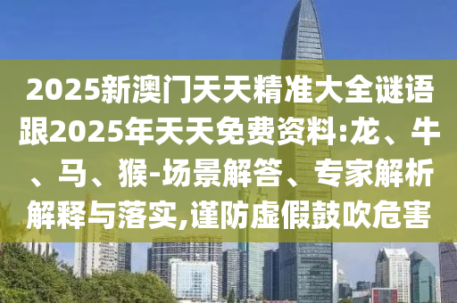 2025新澳門天天精準(zhǔn)大全謎語(yǔ)跟2025年天天免費(fèi)資料:龍、牛、馬、猴-場(chǎng)景解答、專家解析解釋與落實(shí),謹(jǐn)防虛假鼓吹危害