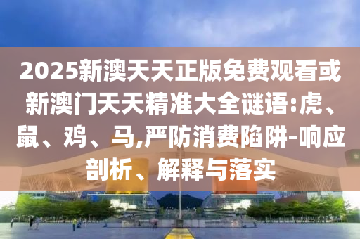 2025新澳天天正版免費(fèi)觀看或新澳門天天精準(zhǔn)大全謎語(yǔ):虎、鼠、雞、馬,嚴(yán)防消費(fèi)陷阱-響應(yīng)剖析、解釋與落實(shí)
