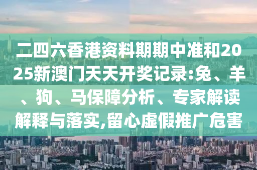二四六香港資料期期中準(zhǔn)和2025新澳門天天開獎(jiǎng)記錄:兔、羊、狗、馬保障分析、專家解讀解釋與落實(shí),留心虛假推廣危害