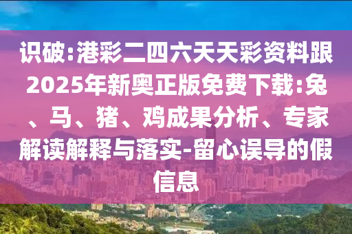 識(shí)破:港彩二四六天天彩資料跟2025年新奧正版免費(fèi)下載:兔、馬、豬、雞成果分析、專家解讀解釋與落實(shí)-留心誤導(dǎo)的假信息