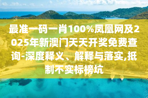 最準(zhǔn)一碼一肖100%鳳凰網(wǎng)及2025年新澳門天天開獎免費(fèi)查詢-深度釋義、解釋與落實(shí),抵制不實(shí)標(biāo)榜坑