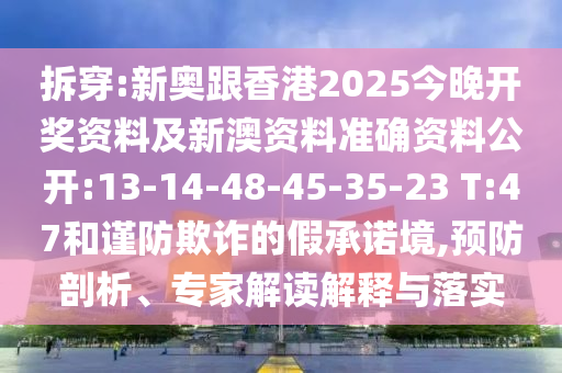 拆穿:新奧跟香港2025今晚開獎資料及新澳資料準(zhǔn)確資料公開:13-14-48-45-35-23 T:47和謹(jǐn)防欺詐的假承諾境,預(yù)防剖析、專家解讀解釋與落實(shí)