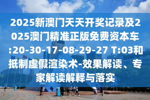 2025新澳門天天開(kāi)獎(jiǎng)記錄及2025澳門精準(zhǔn)正版免費(fèi)資本車:20-30-17-08-29-27 T:03和抵制虛假渲染術(shù)-效果解讀、專家解讀解釋與落實(shí)