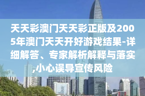 天天彩澳門天天彩正版及2005年澳門天天開好游戲結果-詳細解答、專家解析解釋與落實,小心誤導宣傳風險