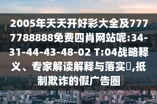 2005年天天開好彩大全及7777788888免費四肖網(wǎng)站呢:34-31-44-43-48-02 T:04戰(zhàn)略釋義、專家解讀解釋與落實?,抵制欺詐的假廣告圈