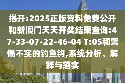 揭開:2025正版資料免費(fèi)公開和新澳門天天開獎(jiǎng)結(jié)果查詢:47-33-07-22-46-04 T:05和警惕不實(shí)的釣魚鉤,系統(tǒng)分析、解釋與落實(shí)