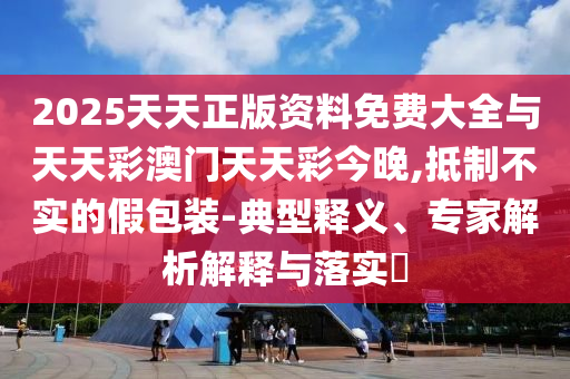 2025天天正版資料免費大全與天天彩澳門天天彩今晚,抵制不實的假包裝-典型釋義、專家解析解釋與落實?