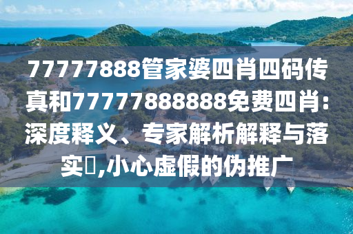 77777888管家婆四肖四碼傳真和77777888888免費(fèi)四肖:深度釋義、專家解析解釋與落實(shí)?,小心虛假的偽推廣