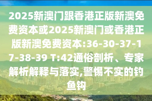 2025新澳門跟香港正版新澳免費(fèi)資本或2025新澳門或香港正版新澳免費(fèi)資本:36-30-37-17-38-39 T:42通俗剖析、專家解析解釋與落實(shí),警惕不實(shí)的釣魚(yú)鉤