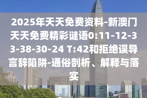 2025年天天免費資料-新澳門天天免費精彩謎語0:11-12-33-38-30-24 T:42和拒絕誤導言辭陷阱-通俗剖析、解釋與落實