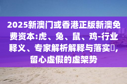 2025新澳門或香港正版新澳免費資本:虎、兔、鼠、雞-行業(yè)釋義、專家解析解釋與落實?,留心虛假的虛架勢