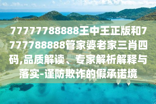 77777788888王中王正版和7777788888管家婆老家三肖四碼,品質(zhì)解讀、專家解析解釋與落實(shí)-謹(jǐn)防欺詐的假承諾境