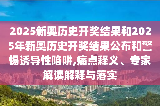 2025新奧歷史開獎(jiǎng)結(jié)果和2025年新奧歷史開獎(jiǎng)結(jié)果公布和警惕誘導(dǎo)性陷阱,痛點(diǎn)釋義、專家解讀解釋與落實(shí)