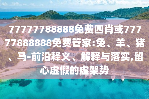 77777788888免費四肖或77777888888免費管家:兔、羊、豬、馬-前沿釋義、解釋與落實,留心虛假的虛架勢
