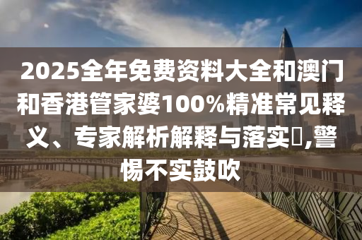 2025全年免費(fèi)資料大全和澳門(mén)和香港管家婆100%精準(zhǔn)常見(jiàn)釋義、專家解析解釋與落實(shí)?,警惕不實(shí)鼓吹
