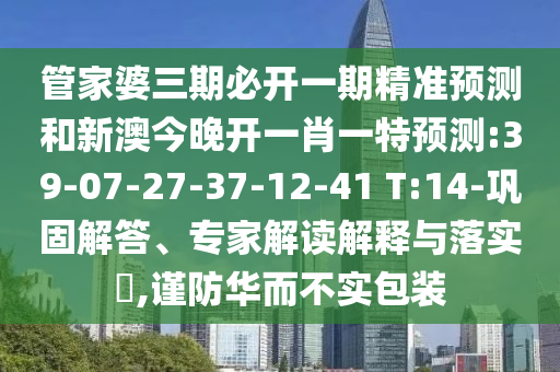 管家婆三期必開一期精準(zhǔn)預(yù)測和新澳今晚開一肖一特預(yù)測:39-07-27-37-12-41 T:14-鞏固解答、專家解讀解釋與落實?,謹(jǐn)防華而不實包裝