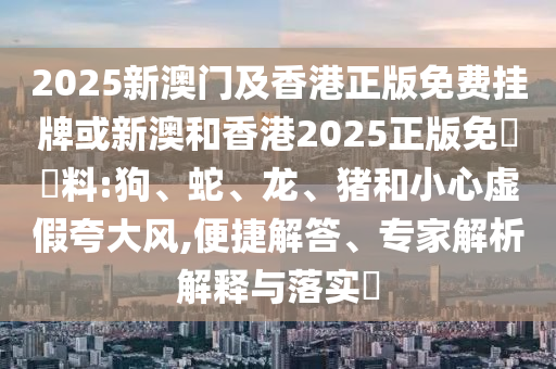 2025新澳門及香港正版免費掛牌或新澳和香港2025正版免費資料:狗、蛇、龍、豬和小心虛假夸大風,便捷解答、專家解析解釋與落實?