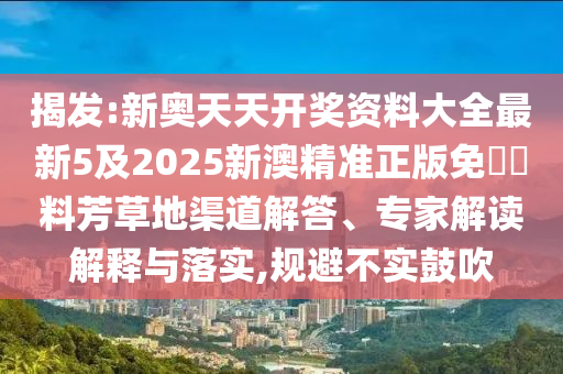 揭發(fā):新奧天天開獎資料大全最新5及2025新澳精準(zhǔn)正版免費(fèi)資料芳草地渠道解答、專家解讀解釋與落實(shí),規(guī)避不實(shí)鼓吹