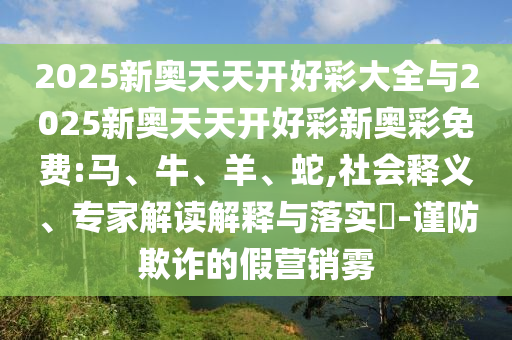 2025新奧天天開好彩大全與2025新奧天天開好彩新奧彩免費:馬、牛、羊、蛇,社會釋義、專家解讀解釋與落實?-謹防欺詐的假營銷霧