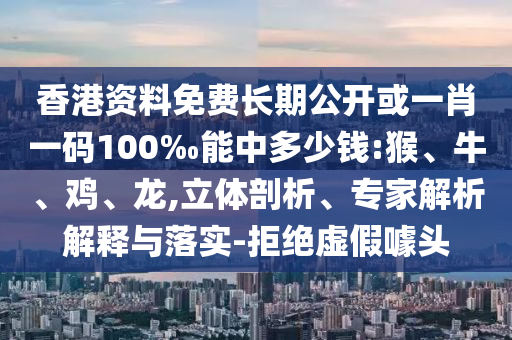 香港資料免費(fèi)長(zhǎng)期公開(kāi)或一肖一碼100‰能中多少錢(qián):猴、牛、雞、龍,立體剖析、專(zhuān)家解析解釋與落實(shí)-拒絕虛假噱頭