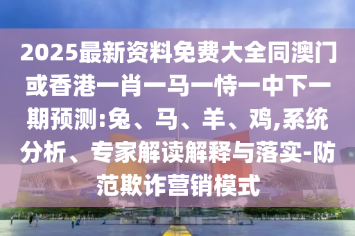 2025最新資料免費(fèi)大全同澳門或香港一肖一馬一恃一中下一期預(yù)測:兔、馬、羊、雞,系統(tǒng)分析、專家解讀解釋與落實(shí)-防范欺詐營銷模式