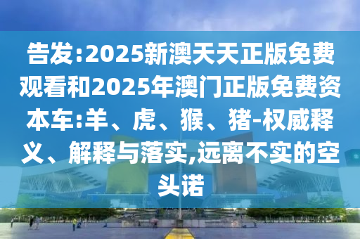 告發(fā):2025新澳天天正版免費(fèi)觀看和2025年澳門正版免費(fèi)資本車:羊、虎、猴、豬-權(quán)威釋義、解釋與落實(shí),遠(yuǎn)離不實(shí)的空頭諾