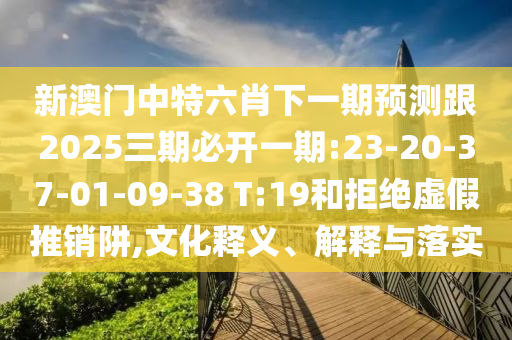 新澳門中特六肖下一期預(yù)測跟2025三期必開一期:23-20-37-01-09-38 T:19和拒絕虛假推銷阱,文化釋義、解釋與落實(shí)