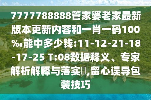 7777788888管家婆老家最新版本更新內(nèi)容和一肖一碼100‰能中多少錢:11-12-21-18-17-25 T:08數(shù)據(jù)釋義、專家解析解釋與落實?,留心誤導包裝技巧