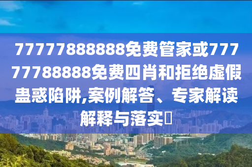 77777888888免費(fèi)管家或77777788888免費(fèi)四肖和拒絕虛假蠱惑陷阱,案例解答、專家解讀解釋與落實(shí)?