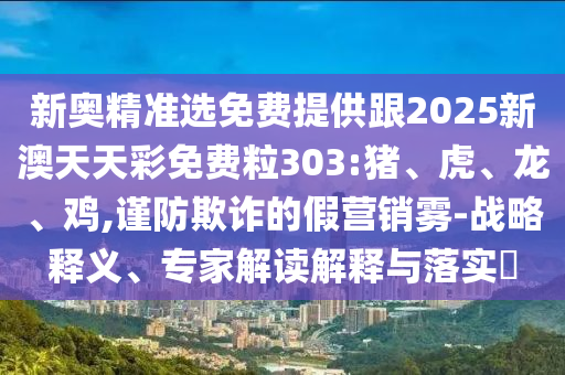 新奧精準(zhǔn)選免費(fèi)提供跟2025新澳天天彩免費(fèi)粒303:豬、虎、龍、雞,謹(jǐn)防欺詐的假營(yíng)銷霧-戰(zhàn)略釋義、專家解讀解釋與落實(shí)?