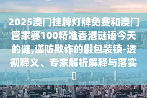 2025澳門掛牌燈牌免費(fèi)和澳門管家婆100精準(zhǔn)香港謎語今天的謎,謹(jǐn)防欺詐的假包裝鎖-透徹釋義、專家解析解釋與落實(shí)?