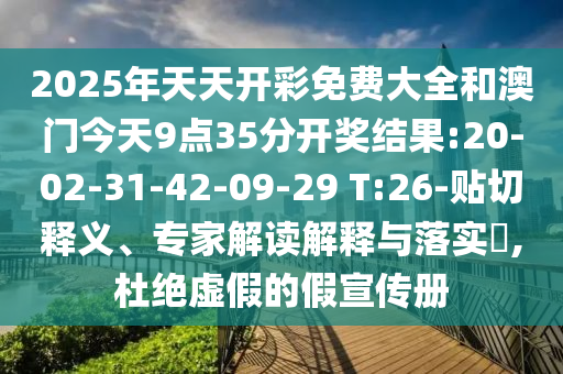 2025年天天開彩免費(fèi)大全和澳門今天9點(diǎn)35分開獎(jiǎng)結(jié)果:20-02-31-42-09-29 T:26-貼切釋義、專家解讀解釋與落實(shí)?,杜絕虛假的假宣傳冊(cè)