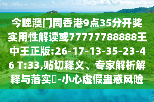 今晚澳門同香港9點35分開獎實用性解讀或77777788888王中王正版:26-17-13-35-23-46 T:33,貼切釋義、專家解析解釋與落實?-小心虛假蠱惑風(fēng)險