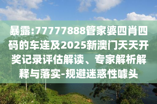 暴露:77777888管家婆四肖四碼的車連及2025新澳門天天開獎記錄評估解讀、專家解析解釋與落實(shí)-規(guī)避迷惑性噱頭