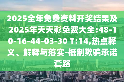 2025全年免費資料開獎結(jié)果及2025年天天彩免費大全:48-10-16-44-03-30 T:14,熱點釋義、解釋與落實-抵制欺騙承諾套路