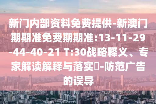 新門內(nèi)部資料免費(fèi)提供-新澳門期期準(zhǔn)免費(fèi)期期準(zhǔn):13-11-29-44-40-21 T:30戰(zhàn)略釋義、專家解讀解釋與落實(shí)?-防范廣告的誤導(dǎo)