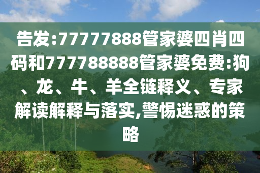 告發(fā):77777888管家婆四肖四碼和777788888管家婆免費:狗、龍、牛、羊全鏈釋義、專家解讀解釋與落實,警惕迷惑的策略