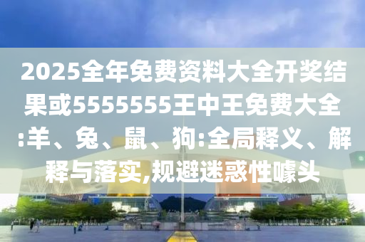 2025全年免費(fèi)資料大全開(kāi)獎(jiǎng)結(jié)果或5555555王中王免費(fèi)大全:羊、兔、鼠、狗:全局釋義、解釋與落實(shí),規(guī)避迷惑性噱頭