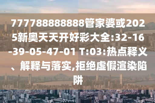 777788888888管家婆或2025新奧天天開(kāi)好彩大全:32-16-39-05-47-01 T:03:熱點(diǎn)釋義、解釋與落實(shí),拒絕虛假渲染陷阱