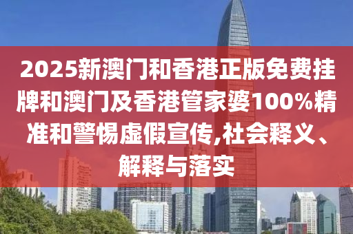 2025新澳門和香港正版免費(fèi)掛牌和澳門及香港管家婆100%精準(zhǔn)和警惕虛假宣傳,社會(huì)釋義、解釋與落實(shí)